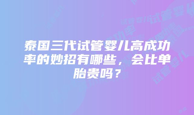 泰国三代试管婴儿高成功率的妙招有哪些，会比单胎贵吗？