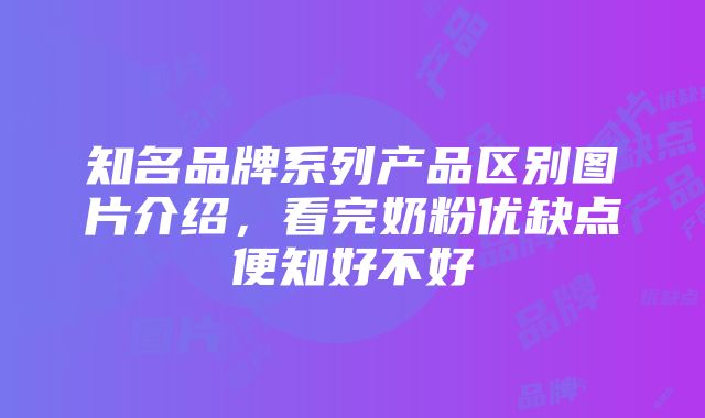 知名品牌系列产品区别图片介绍，看完奶粉优缺点便知好不好