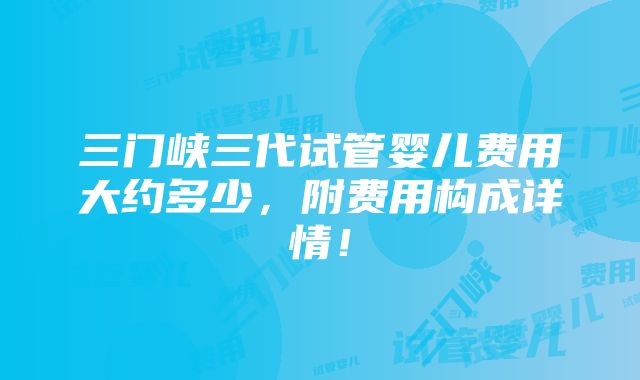 三门峡三代试管婴儿费用大约多少，附费用构成详情！