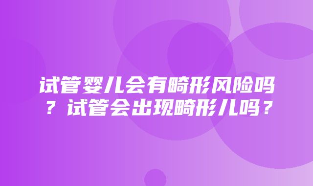 试管婴儿会有畸形风险吗？试管会出现畸形儿吗？