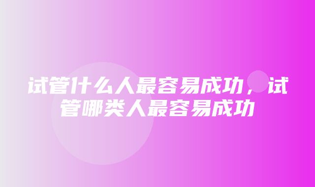 试管什么人最容易成功，试管哪类人最容易成功