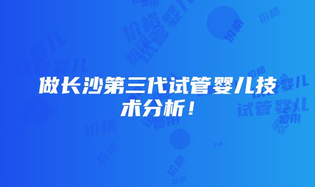 做长沙第三代试管婴儿技术分析！