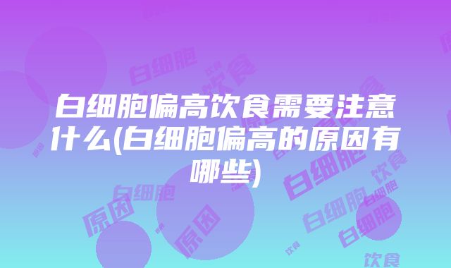 白细胞偏高饮食需要注意什么(白细胞偏高的原因有哪些)