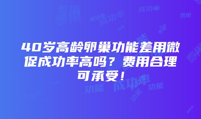 40岁高龄卵巢功能差用微促成功率高吗？费用合理可承受！