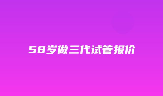 58岁做三代试管报价