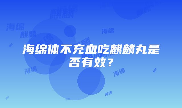 海绵体不充血吃麒麟丸是否有效？