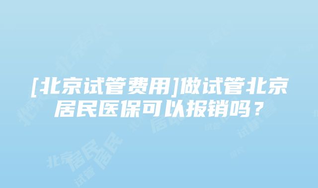 [北京试管费用]做试管北京居民医保可以报销吗？