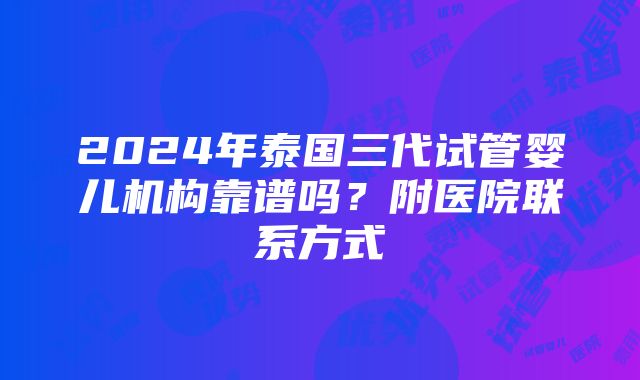 2024年泰国三代试管婴儿机构靠谱吗？附医院联系方式