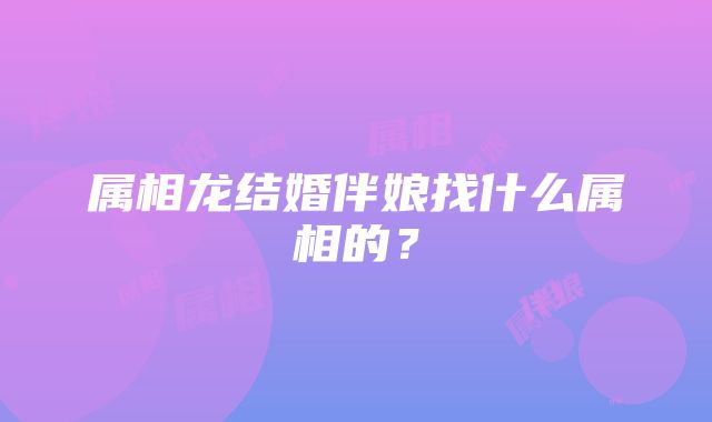 属相龙结婚伴娘找什么属相的？