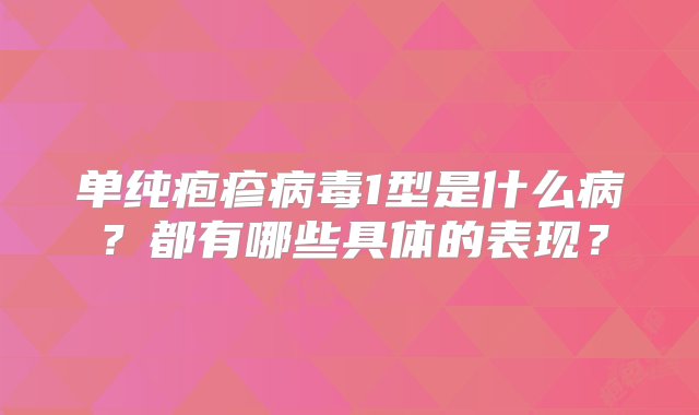 单纯疱疹病毒1型是什么病？都有哪些具体的表现？