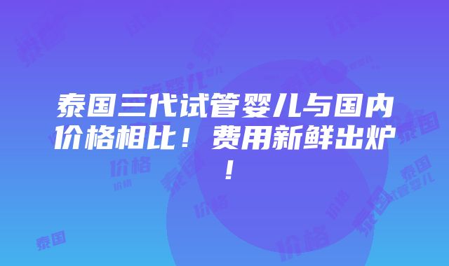 泰国三代试管婴儿与国内价格相比！费用新鲜出炉！