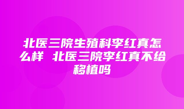 北医三院生殖科李红真怎么样 北医三院李红真不给移植吗