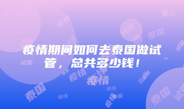 疫情期间如何去泰国做试管，总共多少钱！