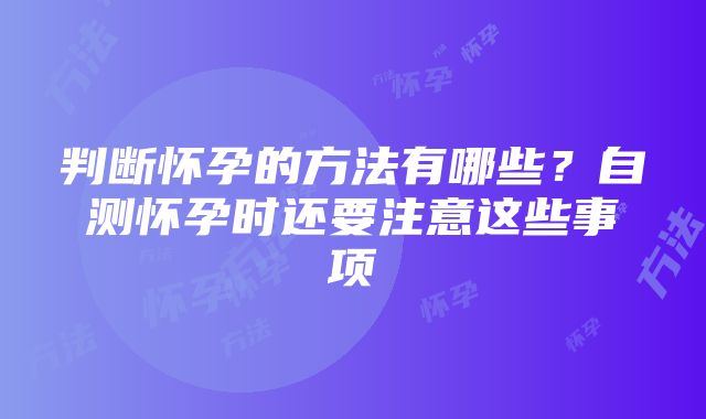 判断怀孕的方法有哪些？自测怀孕时还要注意这些事项