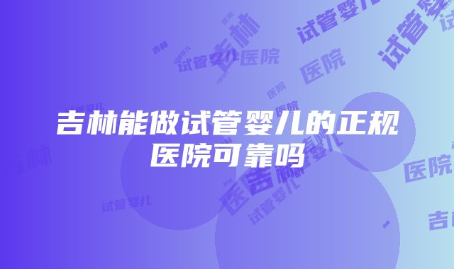 吉林能做试管婴儿的正规医院可靠吗