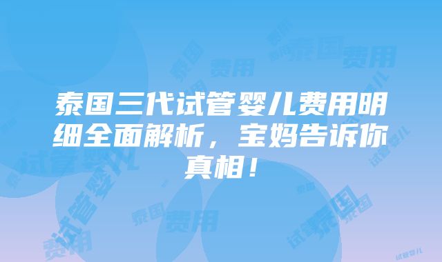 泰国三代试管婴儿费用明细全面解析，宝妈告诉你真相！