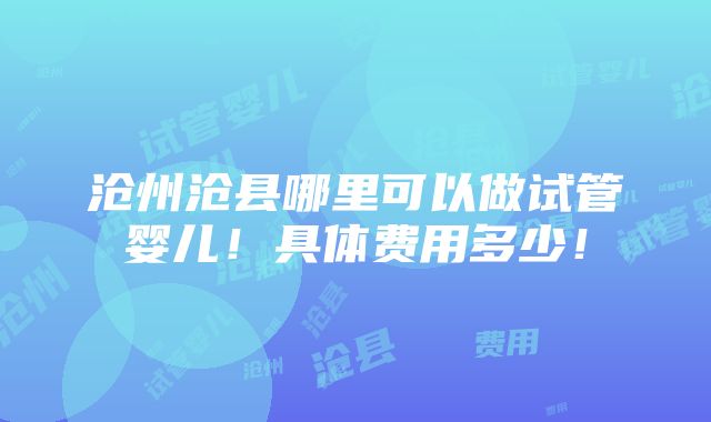 沧州沧县哪里可以做试管婴儿！具体费用多少！