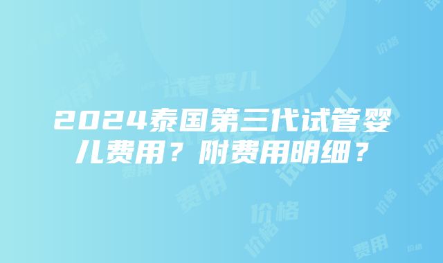 2024泰国第三代试管婴儿费用？附费用明细？