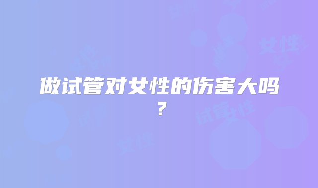 做试管对女性的伤害大吗？