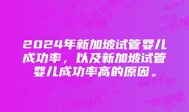 2024年新加坡试管婴儿成功率，以及新加坡试管婴儿成功率高的原因。