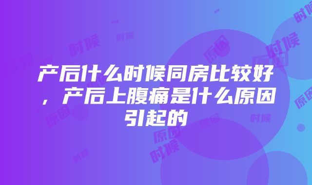 产后什么时候同房比较好，产后上腹痛是什么原因引起的