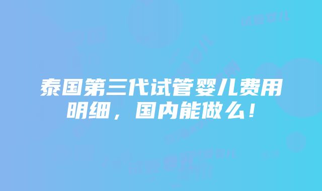 泰国第三代试管婴儿费用明细，国内能做么！