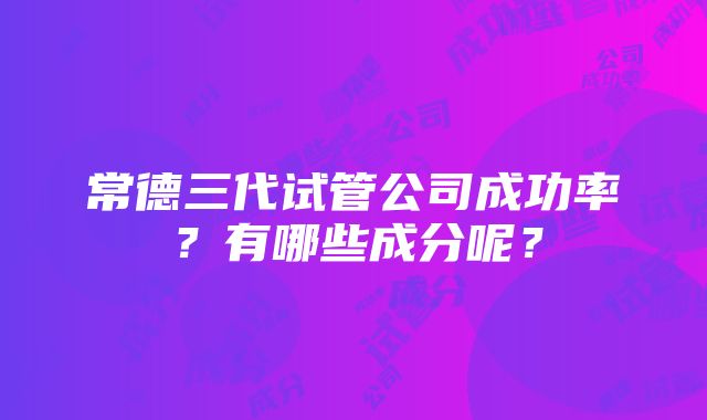 常德三代试管公司成功率？有哪些成分呢？