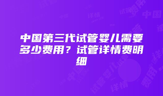 中国第三代试管婴儿需要多少费用？试管详情费明细