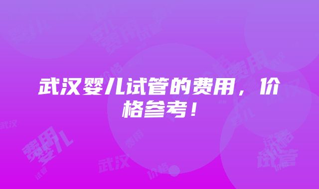 武汉婴儿试管的费用，价格参考！