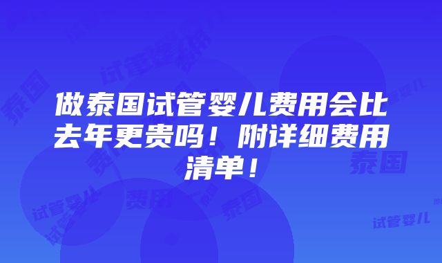 做泰国试管婴儿费用会比去年更贵吗！附详细费用清单！