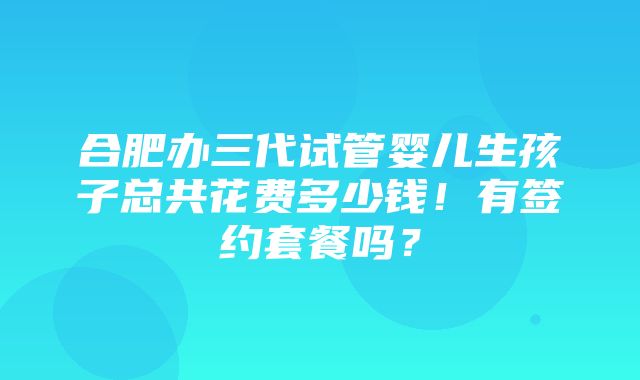 合肥办三代试管婴儿生孩子总共花费多少钱！有签约套餐吗？