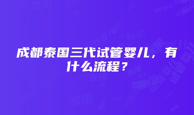 成都泰国三代试管婴儿，有什么流程？