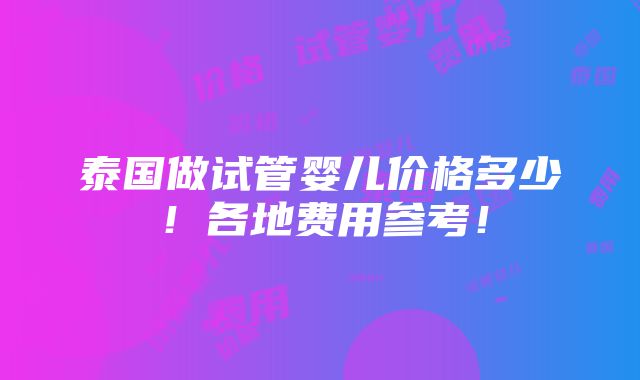 泰国做试管婴儿价格多少！各地费用参考！