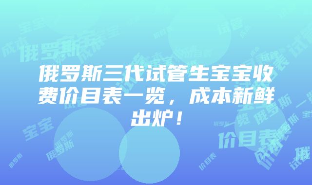 俄罗斯三代试管生宝宝收费价目表一览，成本新鲜出炉！