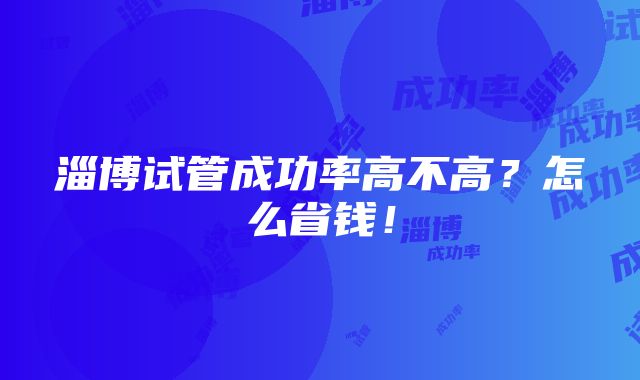 淄博试管成功率高不高？怎么省钱！