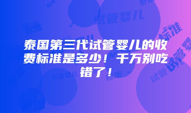 泰国第三代试管婴儿的收费标准是多少！千万别吃错了！