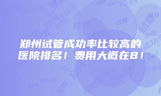 郑州试管成功率比较高的医院排名！费用大概在8！