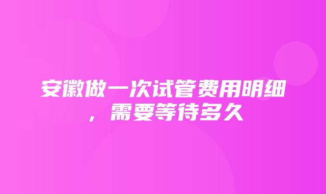 安徽做一次试管费用明细，需要等待多久