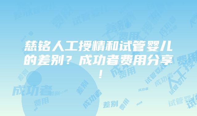 慈铭人工授精和试管婴儿的差别？成功者费用分享！