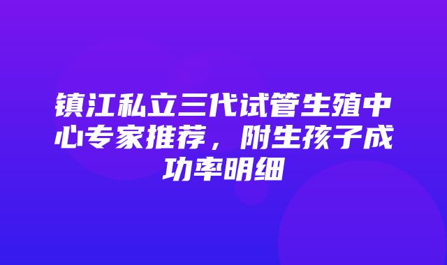 镇江私立三代试管生殖中心专家推荐，附生孩子成功率明细