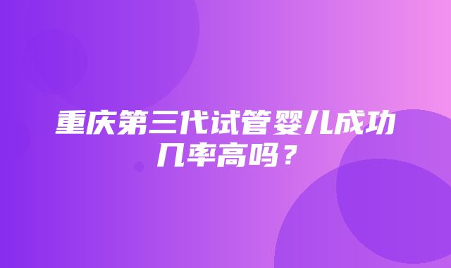 重庆第三代试管婴儿成功几率高吗？