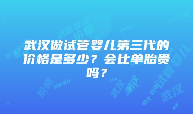 武汉做试管婴儿第三代的价格是多少？会比单胎贵吗？