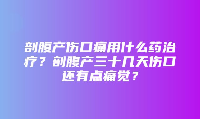 剖腹产伤口痛用什么药治疗？剖腹产三十几天伤口还有点痛觉？