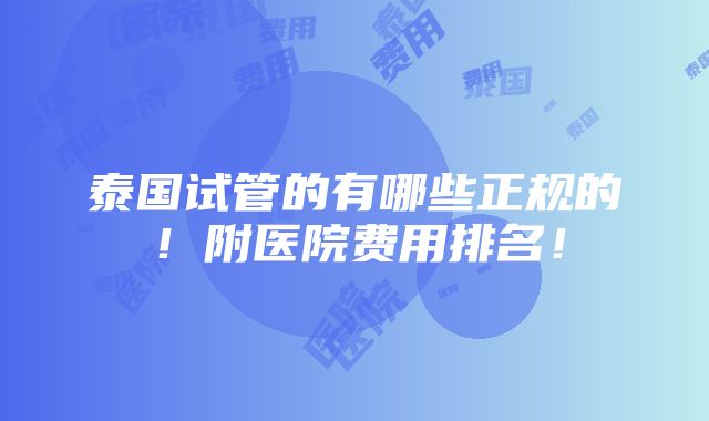 泰国试管的有哪些正规的！附医院费用排名！