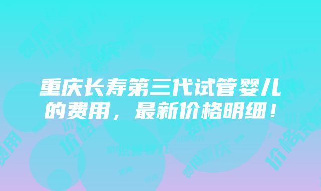 重庆长寿第三代试管婴儿的费用，最新价格明细！