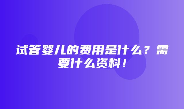 试管婴儿的费用是什么？需要什么资料！