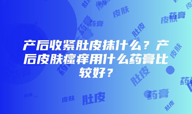 产后收紧肚皮抹什么？产后皮肤瘙痒用什么药膏比较好？