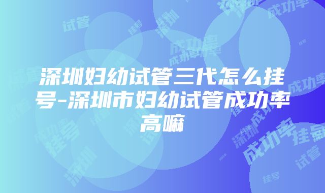 深圳妇幼试管三代怎么挂号-深圳市妇幼试管成功率高嘛