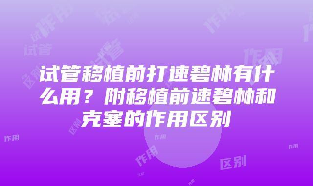 试管移植前打速碧林有什么用？附移植前速碧林和克塞的作用区别