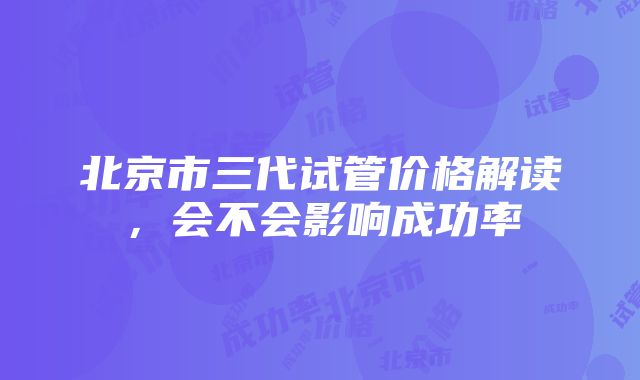 北京市三代试管价格解读，会不会影响成功率